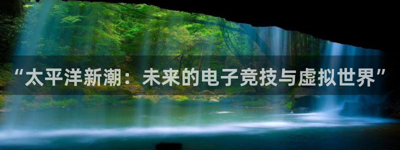 雷火竞技电竞平台网页版：“太平洋新潮：未来的电子竞技与虚拟世