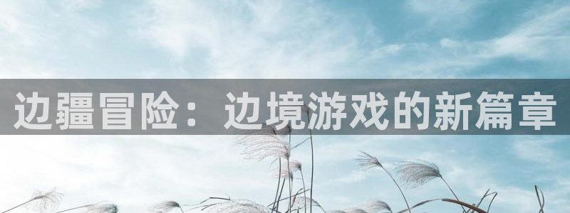 雷火竞技电竞官网下载：边疆冒险：边境游戏的新篇章