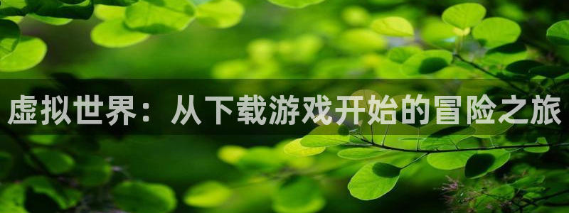 雷火竞技app下载：虚拟世界：从下载游戏开始的冒险之旅