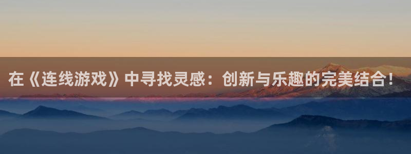 雷火竞技亚洲官网：在《连线游戏》中寻找灵感：创新与乐趣的完美
