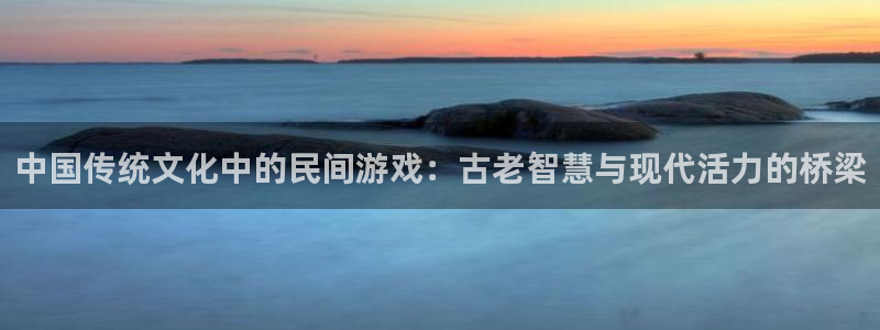 雷火竞技电竞官网入口：中国传统文化中的民间游戏：古老智慧与现